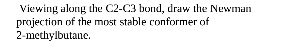 Viewing along the C2-C3 bond, draw the Newman
projection of the most stable conformer of
2-methylbutane.
