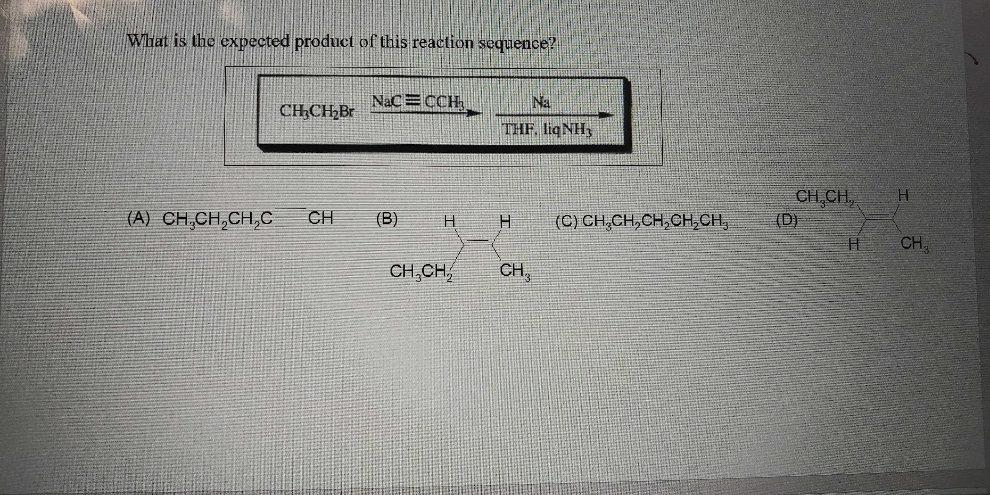 What is the expected product of this reaction scquence?
NaC CCH
CHCH Br
Na
THE hgNH
(А) CH,CH,CH,с — сн
CH,CH,
(D)
(B)
(с сн, сH,сH, Cн СH,
CH
CH,CH
CH,
