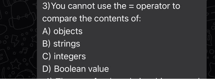 3) You cannot use the = operator to
compare the contents of:
A) objects
B) strings
C) integers
D) Boolean value
