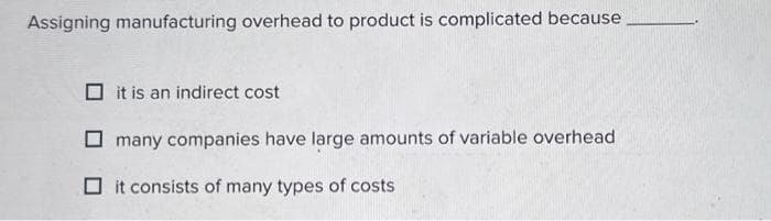 Assigning manufacturing overhead to product is complicated because
it is an indirect cost
many companies have large amounts of variable overhead
it consists of many types of costs