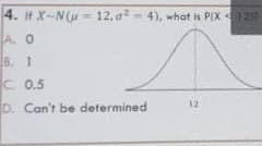4. If X-N(u = 12.a= 4), what is PIX12
AO
B. 1
C 0.5
D. Can't be determined
12
