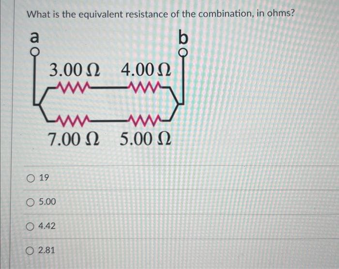 What is the equivalent resistance of the combination, in ohms?
a
3.00 Ω 4.00 Ω
M
fmm
Kun m
7.00 Ω 5.00 Ω
19
O 5.00
O 4.42
O 2.81