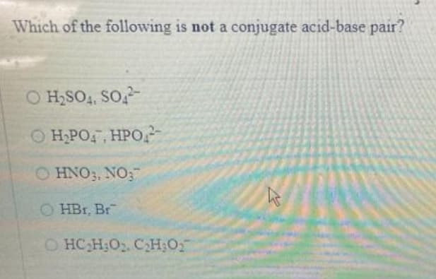 Which of the following is not a conjugate acid-base pair?
O H2SO4, SO,
O HPO4, HPo
O HNO;, NO;
O HBr, Br
OHC H;O. CH;O
