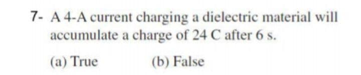 7- A 4-A current charging a dielectric material will
accumulate a charge of 24 C after 6 s.
(a) True
(b) False
