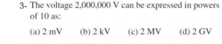 3- The voltage 2,000,000 V can be expressed in powers
of 10 as:
(a) 2 mV
(b) 2 kV
(c) 2 MV
(d) 2 GV
