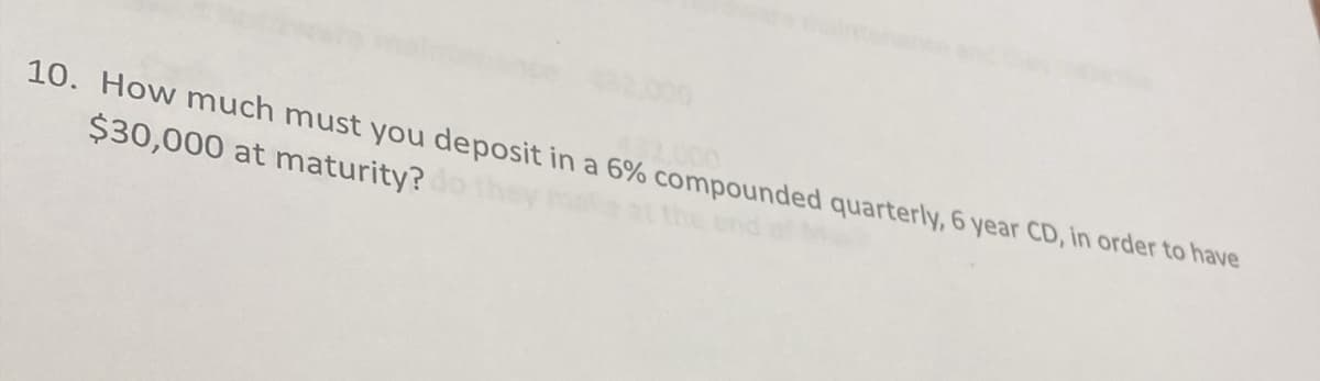 10. How much must you deposit in a 6% compounded quarterly, 6 year CD, in order to have
$30,000 at maturity?