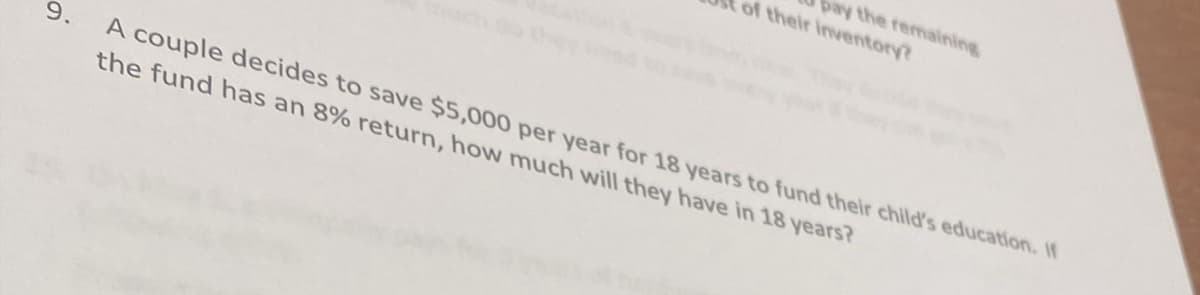 9.
pay the remaining
of their inventory?
A couple decides to save $5,000 per year for 18 years to fund their child's education. If
the fund has an 8% return, how much will they have in 18 years?