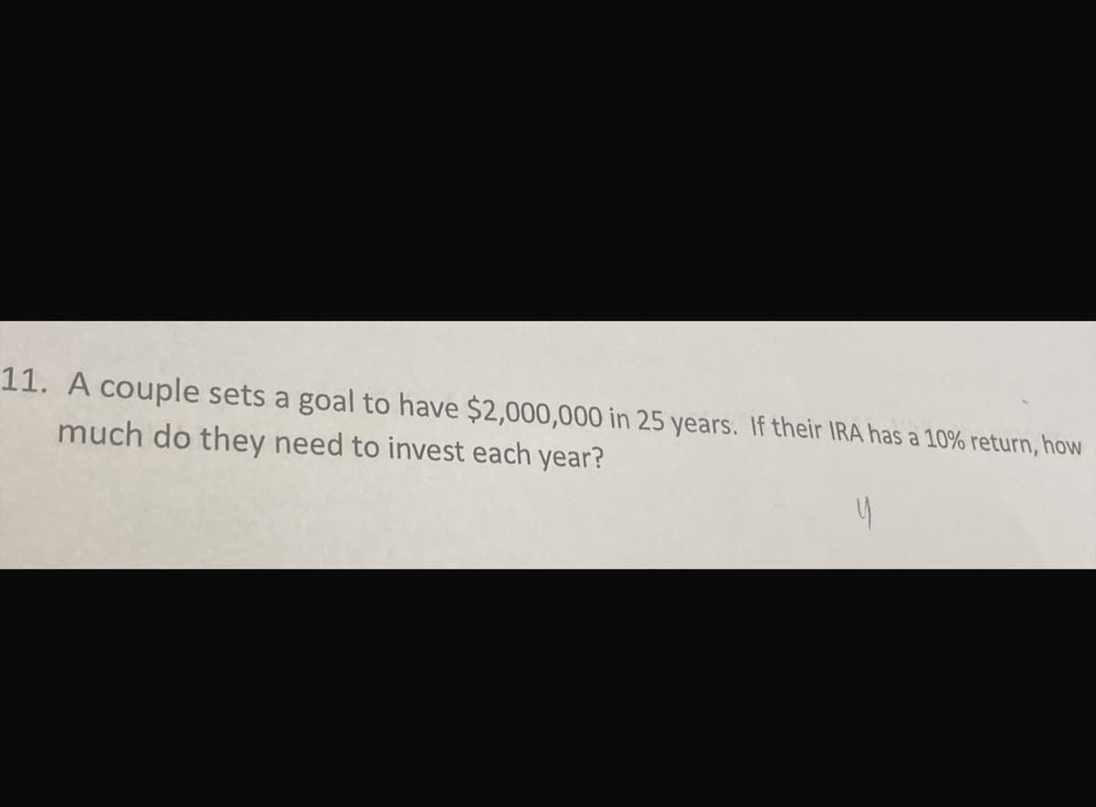 11. A couple sets a goal to have $2,000,000 in 25 years. If their IRA has a 10% return, how
much do they need to invest each year?