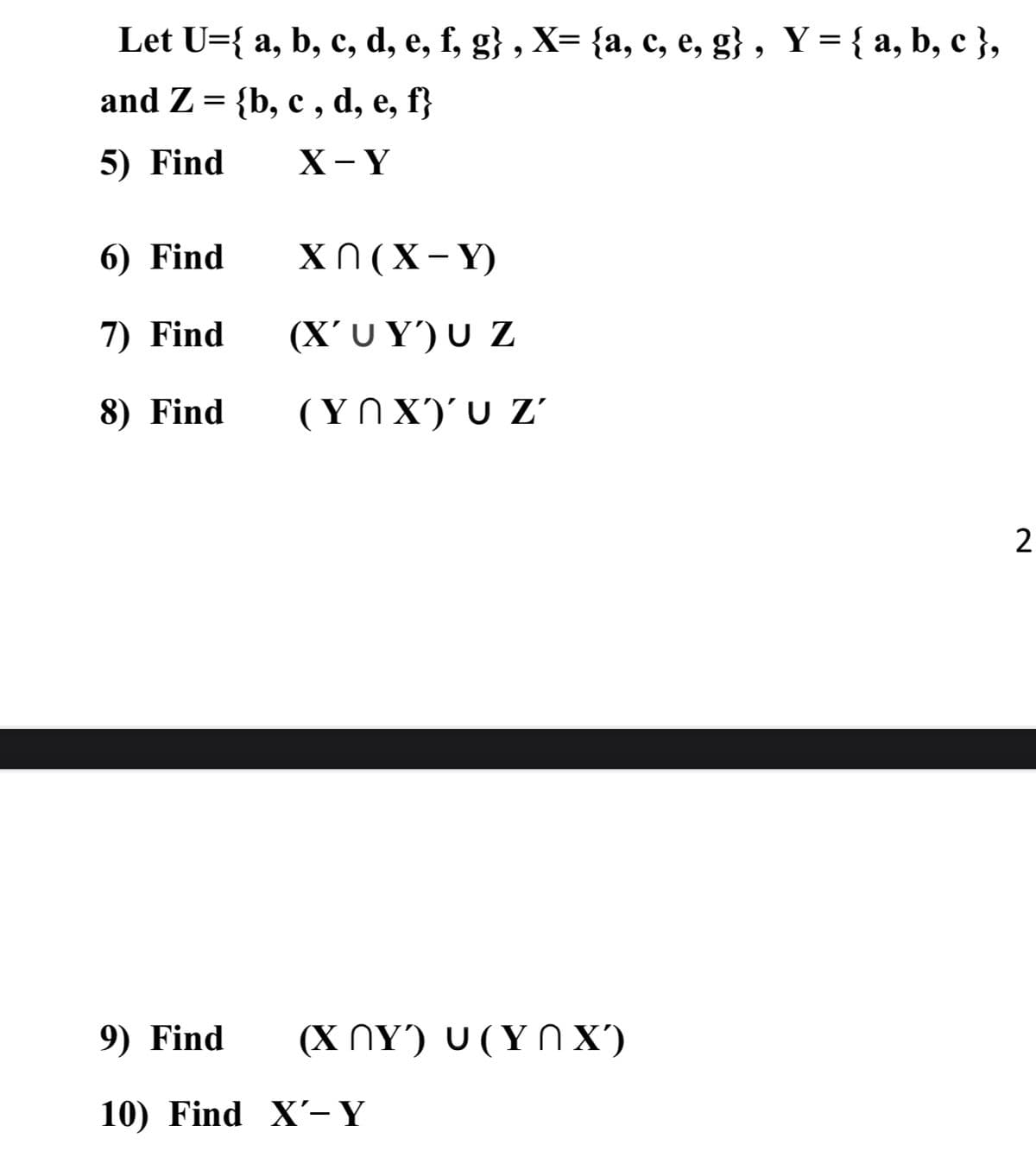 Let U={ a, b, c, d, e, f, g} , X= {a, c, e, g} , Y = { a, b, c },
and Z= {b, c , d, e, f}
6.
5) Find
X- Y
6) Find
X N (X- Y)
7) Find
(X' U Y') U Z
8) Find
(ΥΛ Χ) υ z'
2
9) Find
(ΧΛΥ) υ(ΥΛ Χ)
10) Find X'-Y
