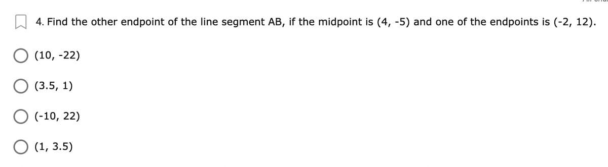 4. Find the other endpoint of the line segment AB, if the midpoint is (4, -5) and one of the endpoints is (-2, 12).
О (10, -22)
(3.5, 1)
O (-10, 22)
О (1, 3.5)
