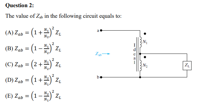 Question 2:
The value of Zab in the following circuit equals to:
(A) Zab = (1 + ) z.
(B) Zab = (1 – ) z,
N-
Z
2
(C) Zab = (2+) z.
(D) Za = (1+) z.
be
(D) Zab =
2
(E) Zab = (1 – ) 2.
