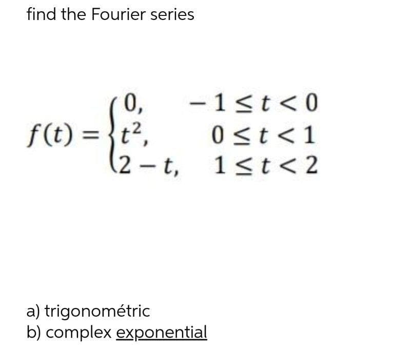 find the Fourier series
0,
- 1<t<0
f(t) = }t?,
0 <t<1
%3D
(2 – t, 1<t< 2
a) trigonométric
b) complex exponential

