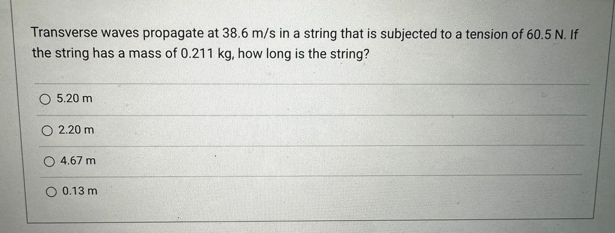 Transverse waves propagate at 38.6 m/s in a string that is subjected to a tension of 60.5 N. If
the string has a mass of 0.211 kg, how long is the string?
O 5.20 m
O 2.20 m
4.67 m
O 0.13 m