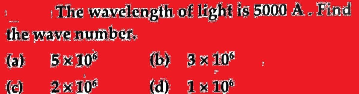 The wavelength of light is 5000 A. Find
the wave number.
(a) 0
5x 10
(b) 3x 10°
(c)
2x10
(d) 1x 10°
