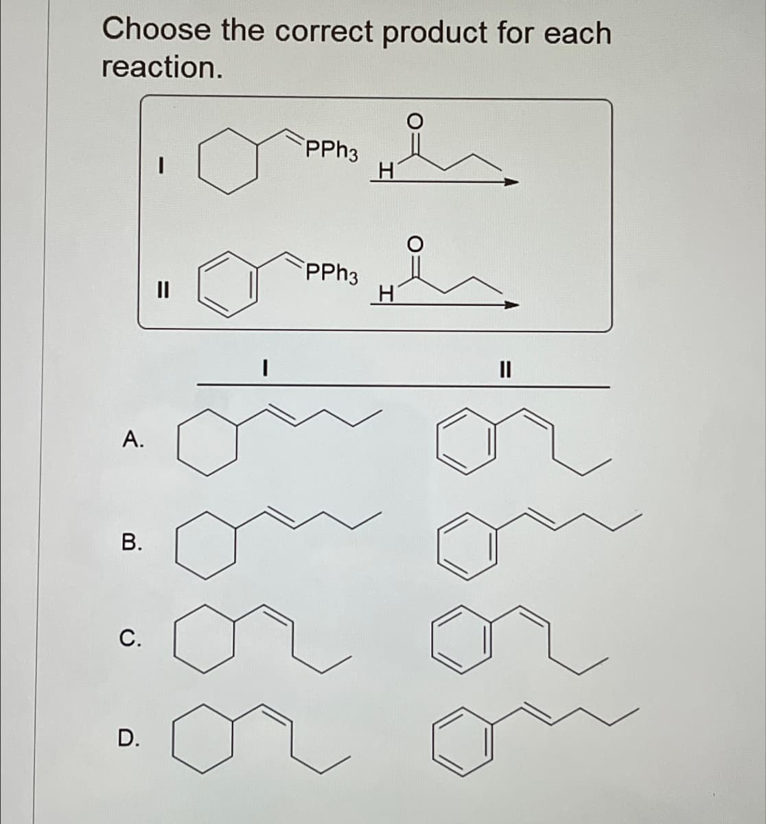 Choose the correct product for each
reaction.
A.
B.
C.
D.
PPh3
H
PPh3
||
I
။