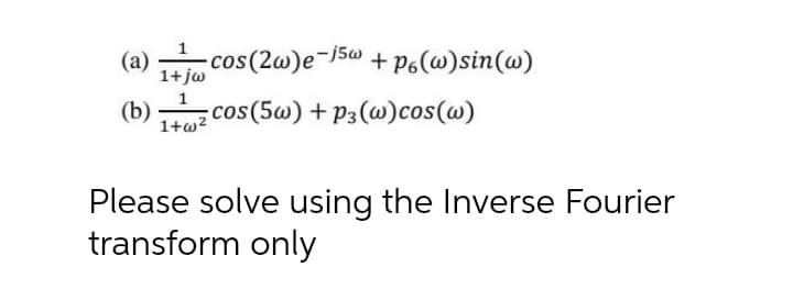 (a)
cos(2w)e-15w + p6(@)sin(w)
1+ jw
1
(b)
1+w?
cos (5w) + P3 (@)cos(@)
Please solve using the Inverse Fourier
transform only
