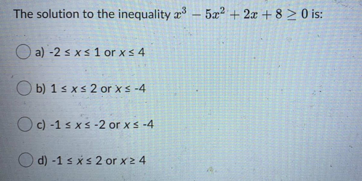 The solution to the inequality x³ – 5x2 + 2x + 8 > 0 is:
-
O a) -2 s xs 1 or x < 4
O b) 1 < x < 2 or x s -4
O c) -1 < xs -2 or x s -4
O d) -1 s xs 2 or x 2 4
