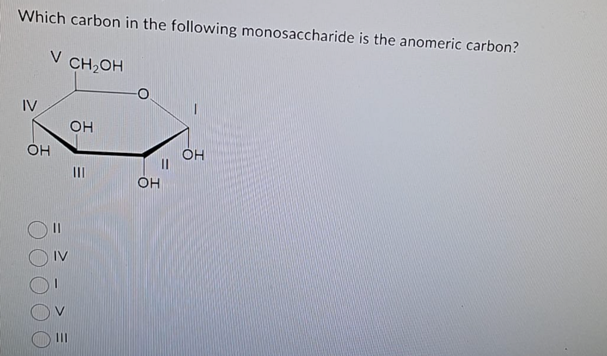 Which carbon in the following monosaccharide is the anomeric carbon?
V CH2OH
IV
ОН
ОН
3
ОН
I
он