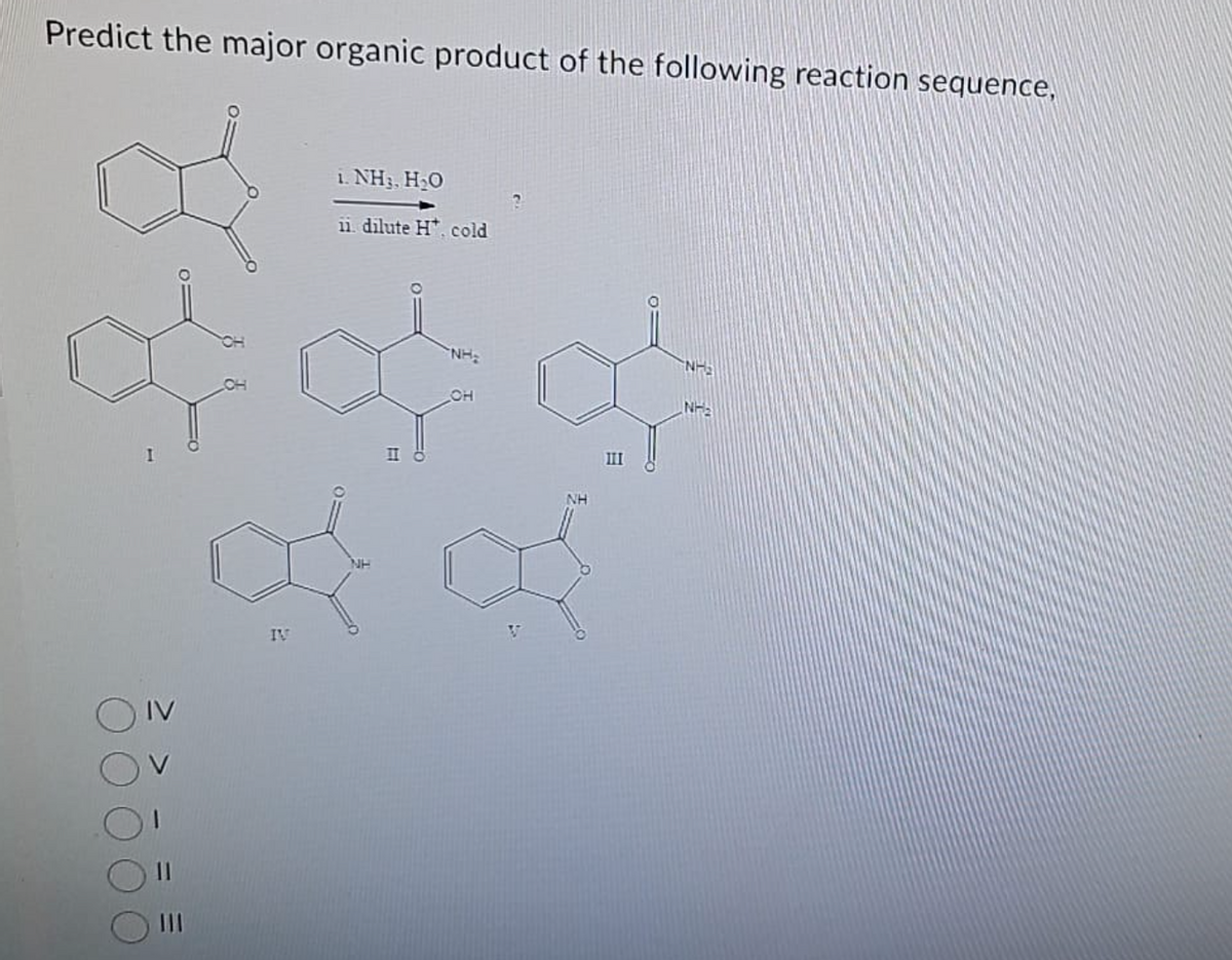 Predict the major organic product of the following reaction sequence,
&
IV
..NHẸ, HẠO
ii. dilute H*. cold
II
NH:
OH
III
NH₂
NH₂