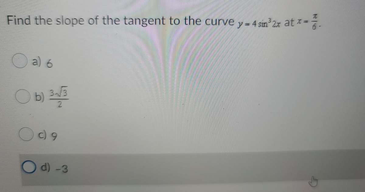 Find the slope of the tangent to the curve y= 4 sin 2x at *=
O a) 6
b)
33
c) 9
Od) -3

