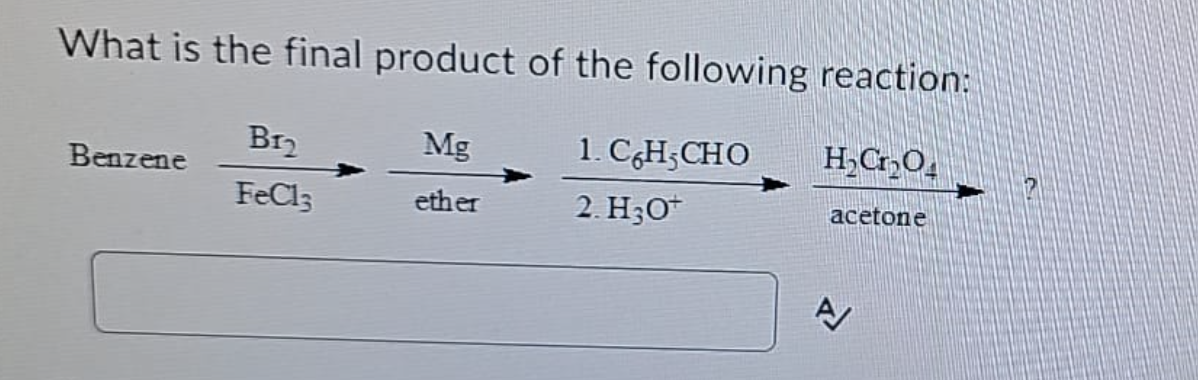 What is the final product of the following reaction:
H₂Cr₂O4
acetone
Benzene
Br₂
FeCl,
Mg
ether
1.CH;CHO
2. H3O+
A/
