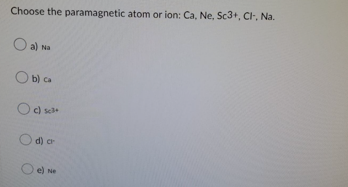 Choose the paramagnetic atom or ion: Ca, Ne, Sc3+, Cl-, Na.
a) Na
b) ca
c) Sc3+
d) cl-
e) Ne
