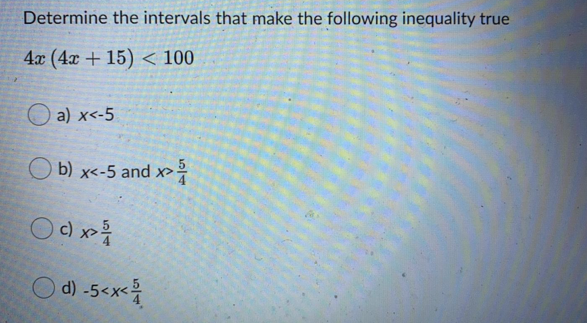 Determine the intervals that make the following inequality true
4x (4x + 15) < 100
O a) x<-5
O b) x<-5 and x>
d) -5<x<
