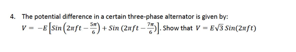 4. The potential difference in a certain three-phase alternator is given by:
-E Sin (2nft – ") + Sin (21ft – 5|. Show that V = E/3 Sin(2nft)
%3D
