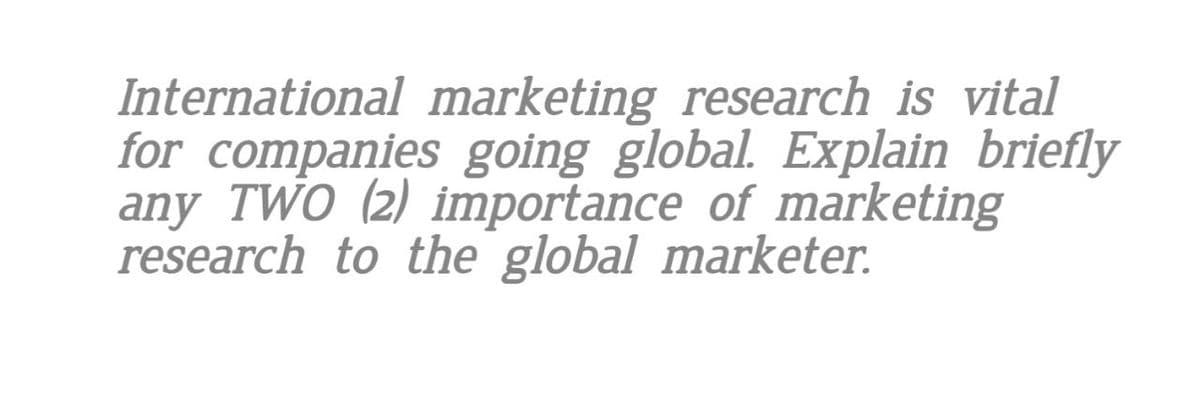 International marketing research is vital
for companies going global. Explain briefly
any TWO (2) importance of marketing
research to the global marketer.
