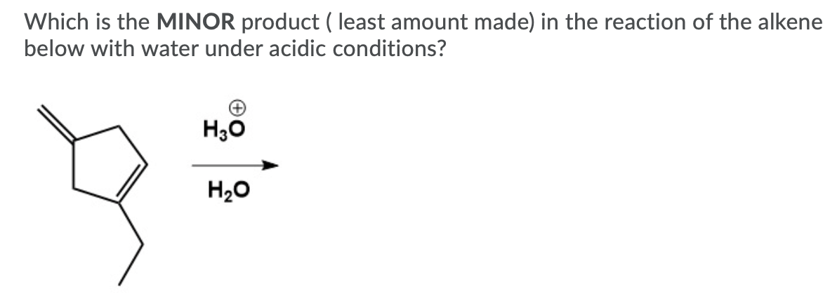 Which is the MINOR product ( least amount made) in the reaction of the alkene
below with water under acidic conditions?
H20
