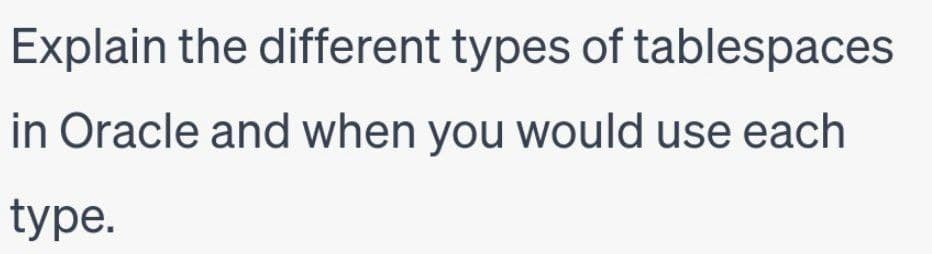 Explain the different types of tablespaces
in Oracle and when you would use each
type.