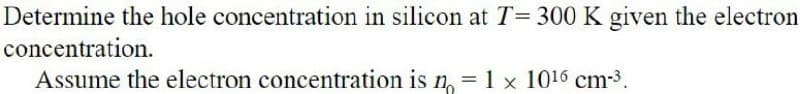 Determine the hole concentration in silicon at T= 300 K given the electron
concentration.
Assume the electron concentration is n = 1 x 10¹6 cm-³.