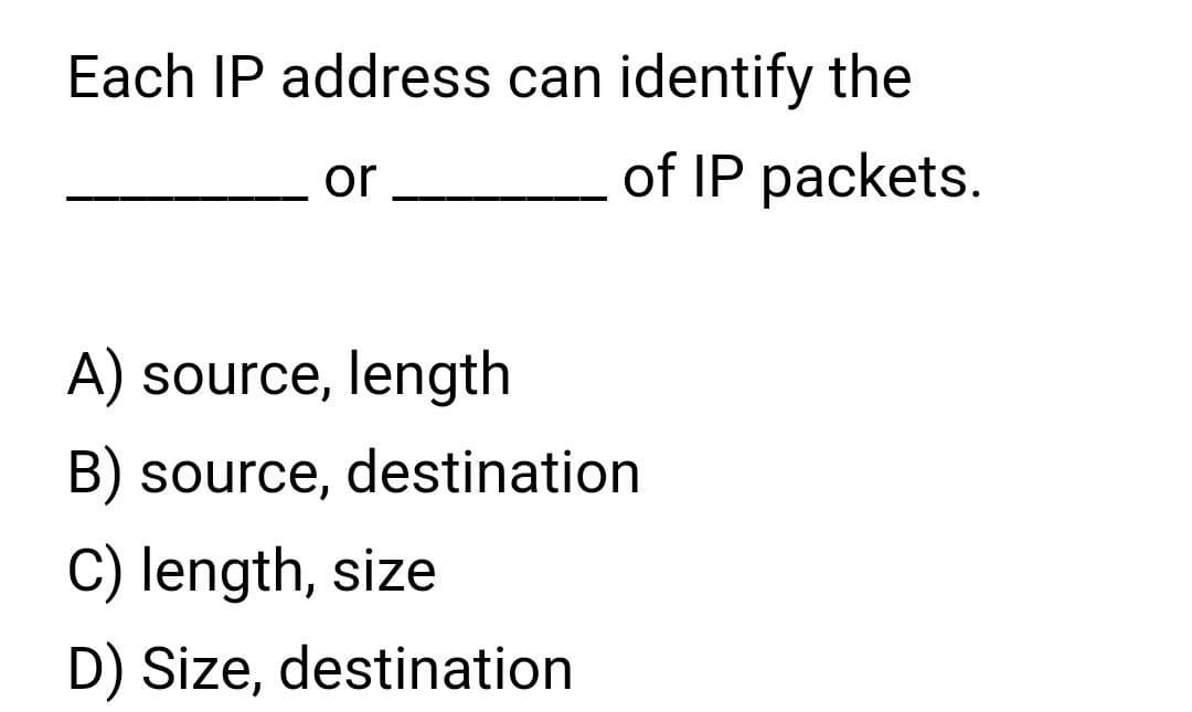 Each IP address can identify the
or
of IP packets.
A) source, length
B) source, destination
C) length, size
D) Size, destination