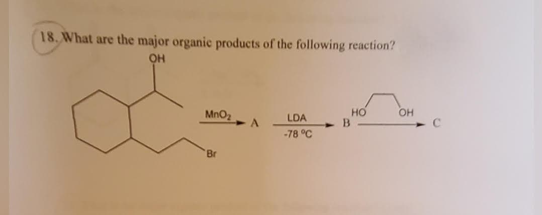 18. What are the major organic products of the following reaction?
OH
HO
OH
MnO2
A.
LDA
-78 °C
Br
