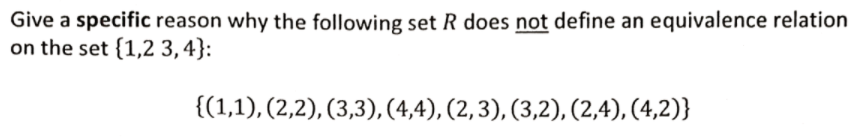 Give a specific reason why the following set R does not define an equivalence relation
on the set {1,2 3,4}:
{(1,1), (2,2), (3,3), (4,4), (2,3), (3,2), (2,4), (4,2)}
