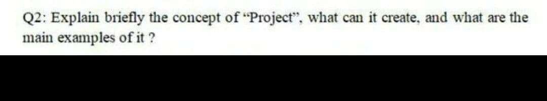 Q2: Explain briefly the concept of "Project", what can it create, and what are the
main examples of it ?
