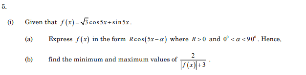 5.
(i)
Given that f(x)=V3 cos5x+sin5x.
(a)
Express f(x) in the form Rcos(5x-a) where R>0 and 0° < a <90°. Hence,
2
(b)
find the minimum and maximum values of
+3
