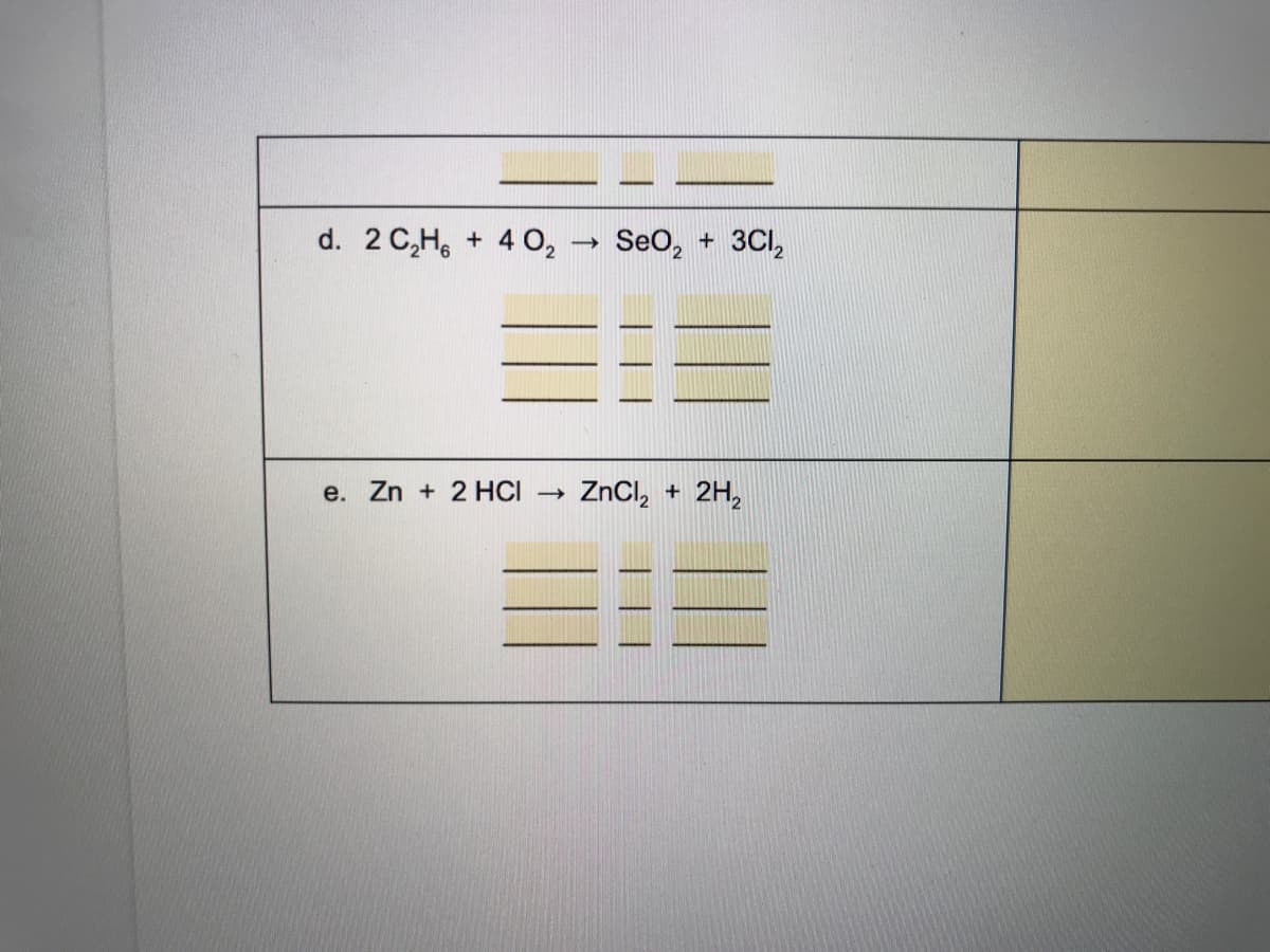 d. 2 C,H6
4 O,
Seo, + 3CI,
e. Zn + 2 HCI
ZnCl,
2H,
