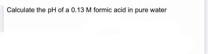 Calculate the pH of a 0.13 M formic acid in pure water
