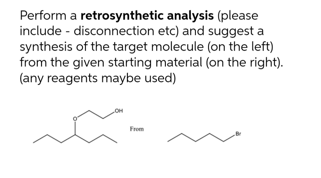 Perform a retrosynthetic analysis (please
include - disconnection etc) and suggest a
synthesis of the target molecule (on the left)
from the given starting material (on the right).
(any reagents maybe used)
HO
From
Br
