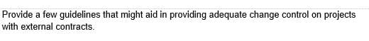 Provide a few guidelines that might aid in providing adequate change control on projects
with external contracts.
