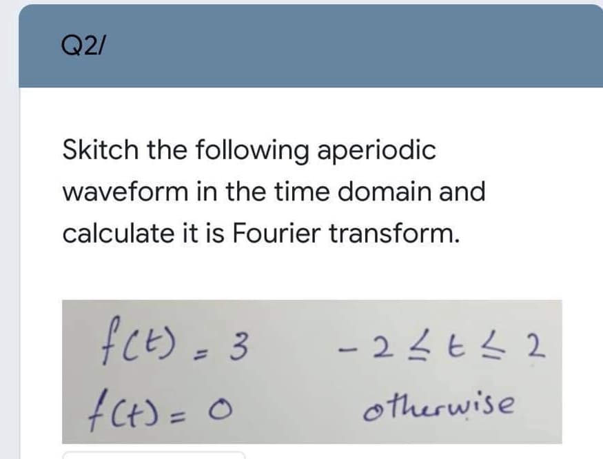Q2/
Skitch the following aperiodic
waveform in the time domain and
calculate it is Fourier transform.
- 22t3 2
%3D
otherwise
%3D
