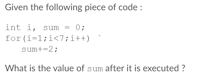 Given the following piece of code :
int i, sum = 0;
for (i=1;i<7;i++)
sum+=2;
What is the value of sum after it is executed ?
