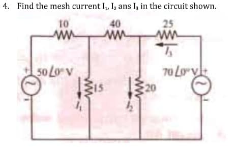 4. Find the mesh current I, Iz ans I; in the circuit shown.
10
ww
40
25
ww
70 Loryk
50 Lo v
15
20
ww

