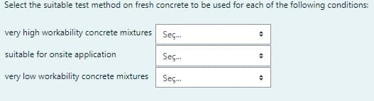 Select the suitable test method on fresh concrete to be used for each of the following conditions:
very high workability concrete mixtures Seç...
suitable for onsite application
Seç...
very low workability concrete mixtures
Seç...
+
+