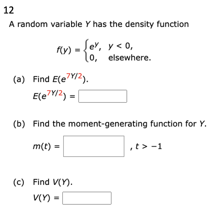 12
A random variable Y has the density function
f(y)
- Sey, y < 0,
(0, elsewhere.
=
(a) Find E(e7Y/2).
E(e7Y/2) =
(b) Find the moment-generating function for Y.
m(t) =
(c) Find V(Y).
V(Y) =
,t> -1