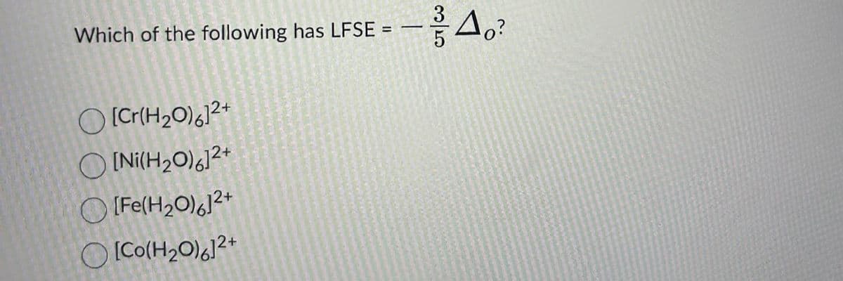 Which of the following has LFSE
O [Cr(H₂0)6]²+
O[Ni(H₂0)612+
[Fe(H₂O)6]²+
([Co(H2O)%]2+
=
-3/40?