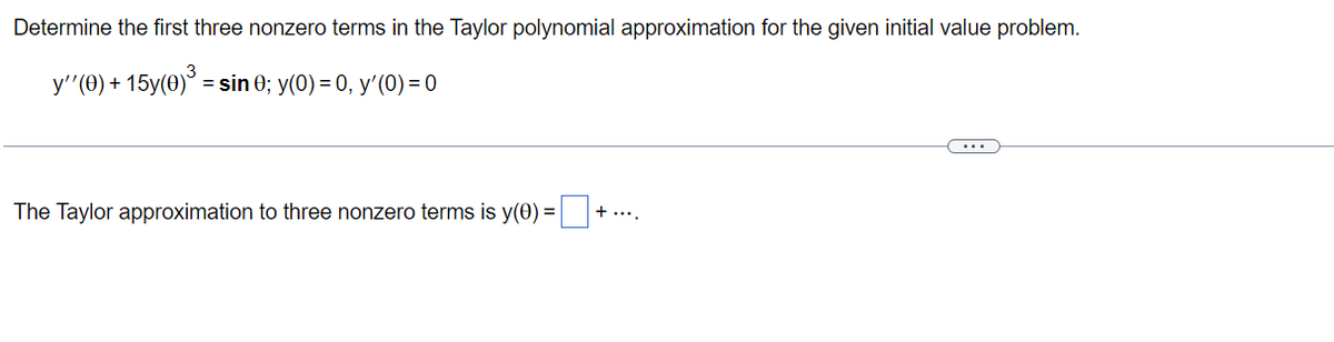 Determine the first three nonzero terms in the Taylor polynomial approximation for the given initial value problem.
y''(0) + 15y(0)³ = sin 0; y(0) = 0, y'(0) = 0
The Taylor approximation to three nonzero terms is y(0) =
+ ....