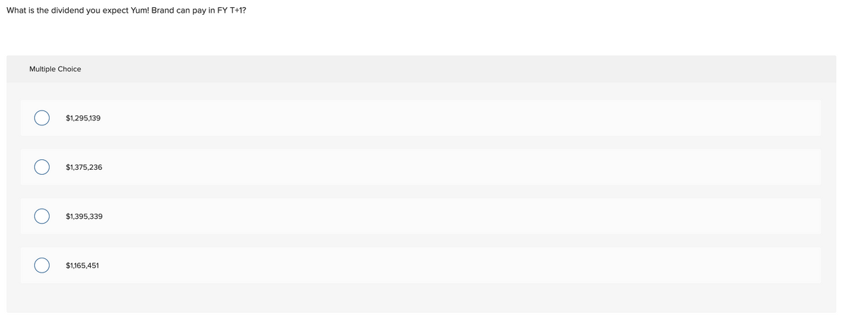 What is the dividend you expect Yum! Brand can pay in FY T+1?
Multiple Choice
O
$1,295,139
$1,375,236
$1,395,339
$1,165,451