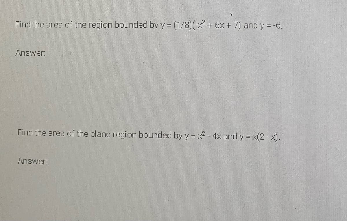 Find the area of the region bounded by y = (1/8)(-x + 6x + 7) and y = -6.
Answer:
Find the area of the plane region bounded by y = x2 - 4x and y = x(2- x).
Answer:
